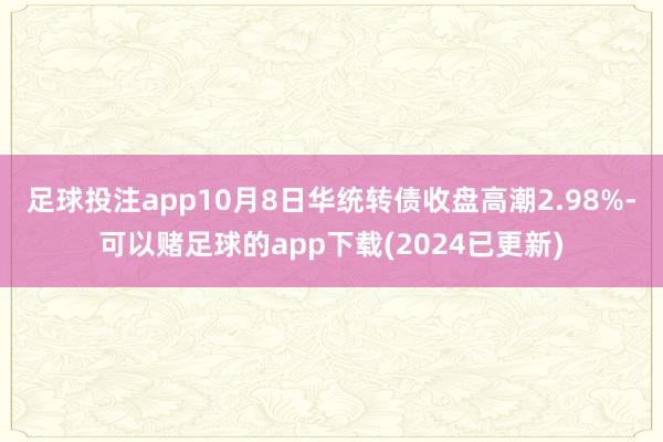 足球投注app10月8日华统转债收盘高潮2.98%-可以赌足球的app下载(2024已更新)