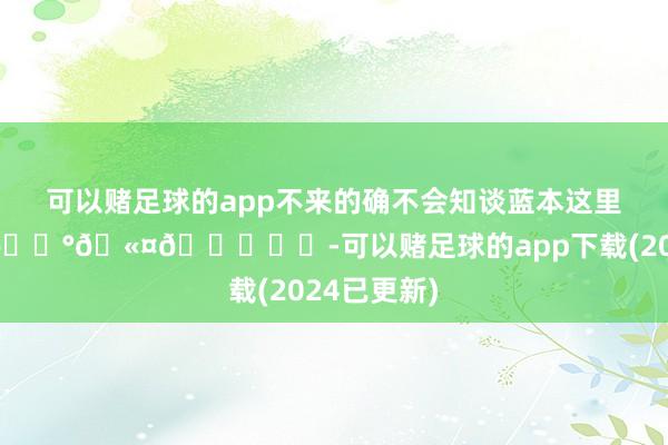 可以赌足球的app不来的确不会知谈蓝本这里好好拍! 🍰🫤😋☁️-可以赌足球的app下载(2024已更新)