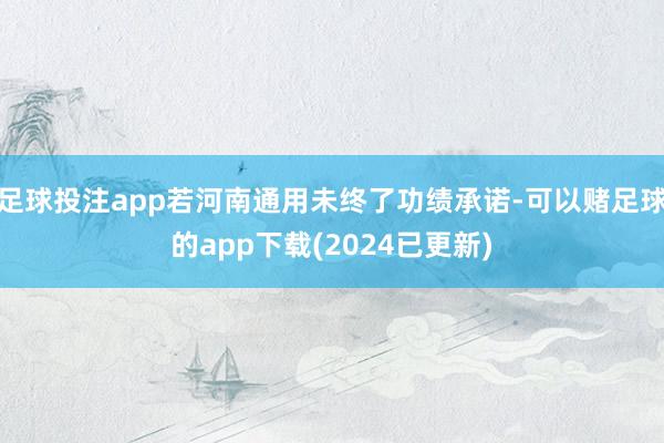 足球投注app若河南通用未终了功绩承诺-可以赌足球的app下载(2024已更新)