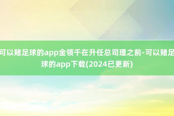 可以赌足球的app金领千在升任总司理之前-可以赌足球的app下载(2024已更新)