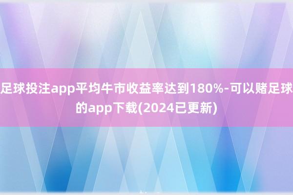 足球投注app平均牛市收益率达到180%-可以赌足球的app下载(2024已更新)