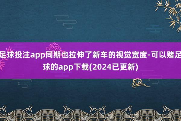 足球投注app同期也拉伸了新车的视觉宽度-可以赌足球的app下载(2024已更新)