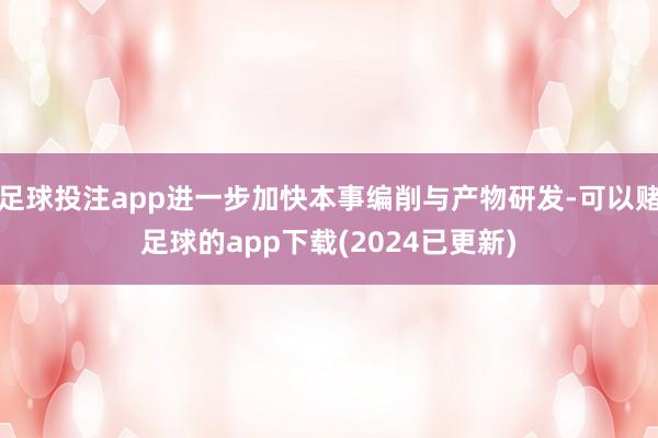 足球投注app进一步加快本事编削与产物研发-可以赌足球的app下载(2024已更新)