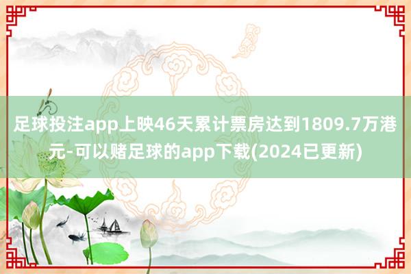 足球投注app上映46天累计票房达到1809.7万港元-可以赌足球的app下载(2024已更新)