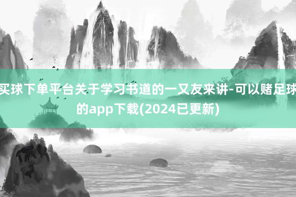 买球下单平台关于学习书道的一又友来讲-可以赌足球的app下载(2024已更新)