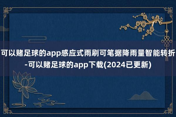 可以赌足球的app感应式雨刷可笔据降雨量智能转折-可以赌足球的app下载(2024已更新)