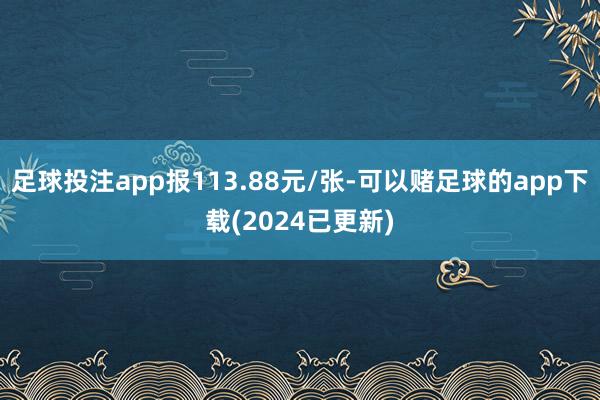 足球投注app报113.88元/张-可以赌足球的app下载(2024已更新)