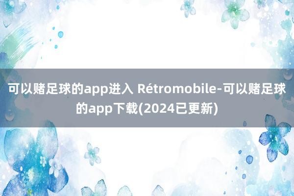 可以赌足球的app进入 Rétromobile-可以赌足球的app下载(2024已更新)