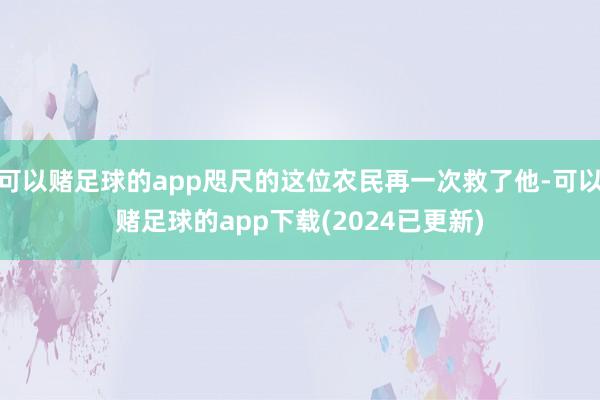 可以赌足球的app咫尺的这位农民再一次救了他-可以赌足球的app下载(2024已更新)