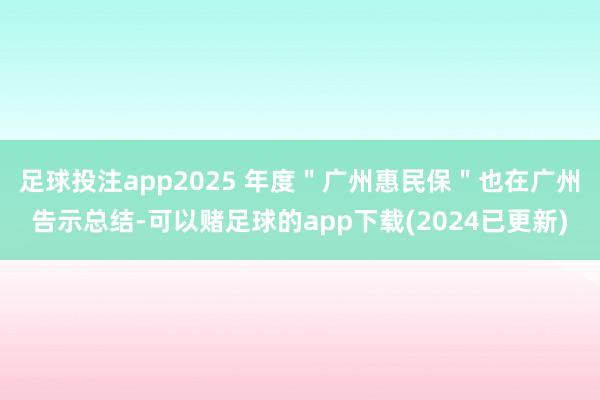 足球投注app2025 年度＂广州惠民保＂也在广州告示总结-可以赌足球的app下载(2024已更新)