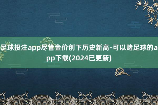 足球投注app尽管金价创下历史新高-可以赌足球的app下载(2024已更新)