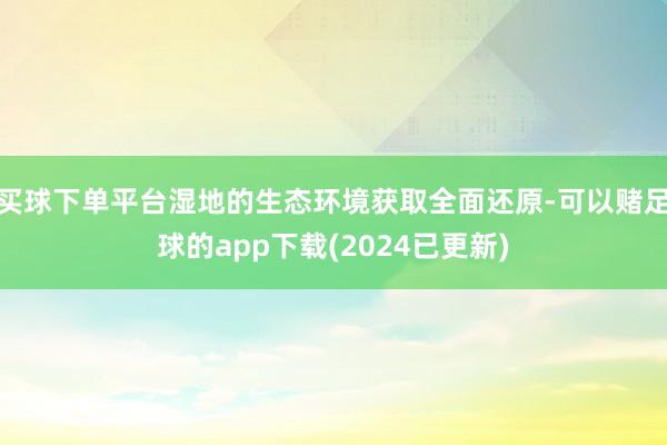 买球下单平台湿地的生态环境获取全面还原-可以赌足球的app下载(2024已更新)