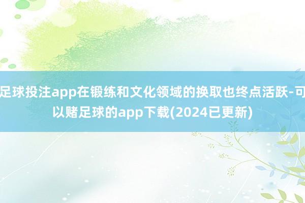 足球投注app在锻练和文化领域的换取也终点活跃-可以赌足球的app下载(2024已更新)