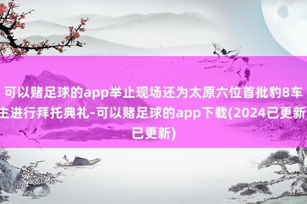可以赌足球的app举止现场还为太原六位首批豹8车主进行拜托典礼-可以赌足球的app下载(2024已更新)