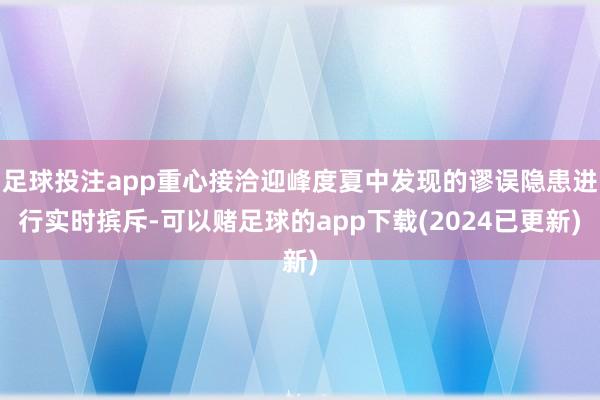 足球投注app重心接洽迎峰度夏中发现的谬误隐患进行实时摈斥-可以赌足球的app下载(2024已更新)