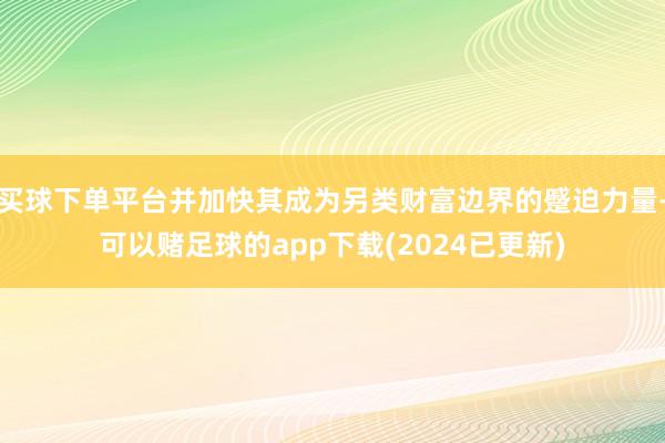 买球下单平台并加快其成为另类财富边界的蹙迫力量-可以赌足球的app下载(2024已更新)