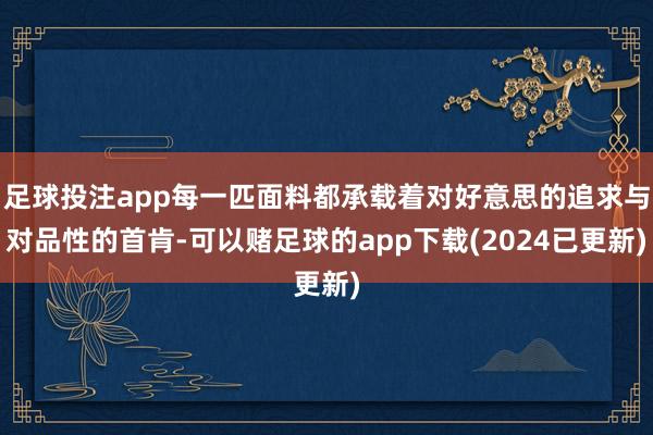 足球投注app每一匹面料都承载着对好意思的追求与对品性的首肯-可以赌足球的app下载(2024已更新)