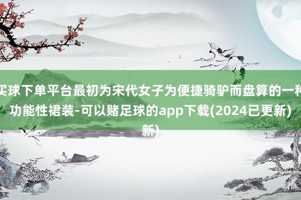 买球下单平台最初为宋代女子为便捷骑驴而盘算的一种功能性裙装-可以赌足球的app下载(2024已更新)