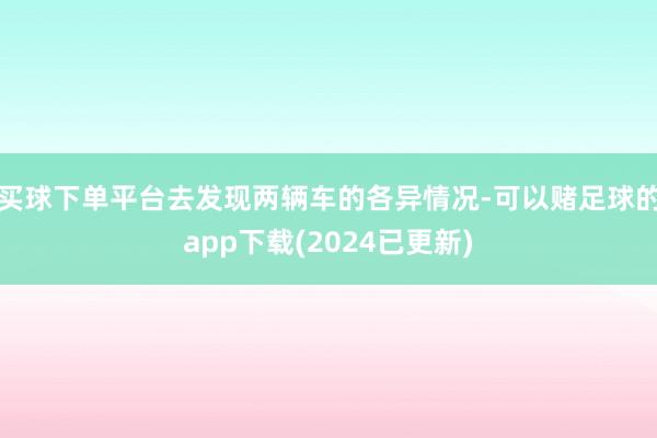 买球下单平台去发现两辆车的各异情况-可以赌足球的app下载(2024已更新)