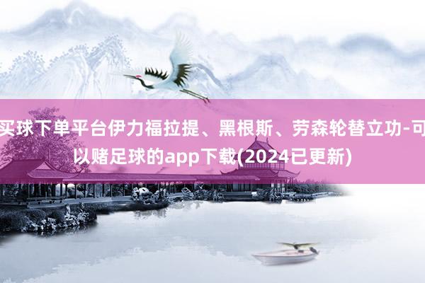 买球下单平台伊力福拉提、黑根斯、劳森轮替立功-可以赌足球的app下载(2024已更新)