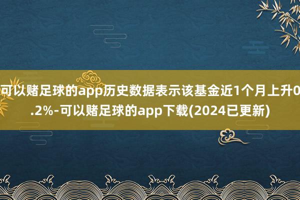 可以赌足球的app历史数据表示该基金近1个月上升0.2%-可以赌足球的app下载(2024已更新)