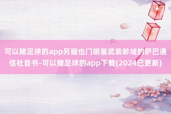 可以赌足球的app　　另据也门胡塞武装畛域的萨巴通信社音书-可以赌足球的app下载(2024已更新)