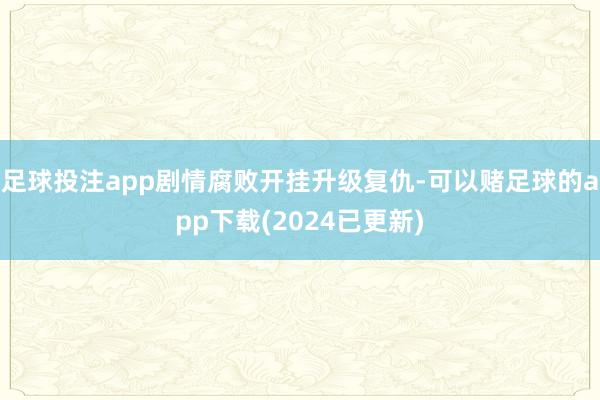 足球投注app剧情腐败开挂升级复仇-可以赌足球的app下载(2024已更新)
