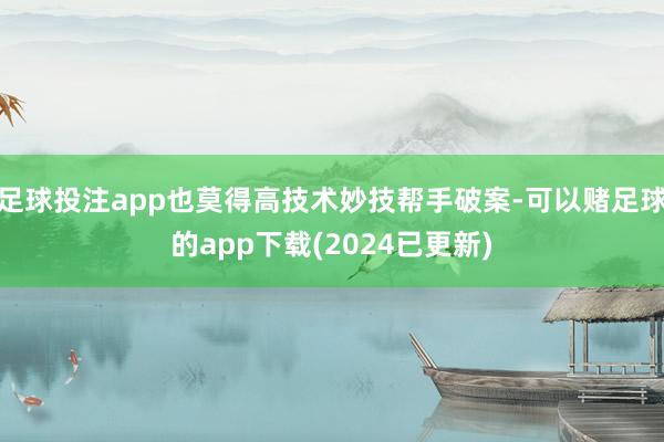足球投注app也莫得高技术妙技帮手破案-可以赌足球的app下载(2024已更新)