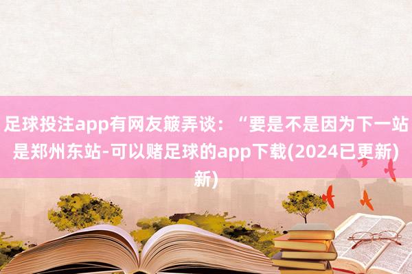 足球投注app有网友簸弄谈：“要是不是因为下一站是郑州东站-可以赌足球的app下载(2024已更新)