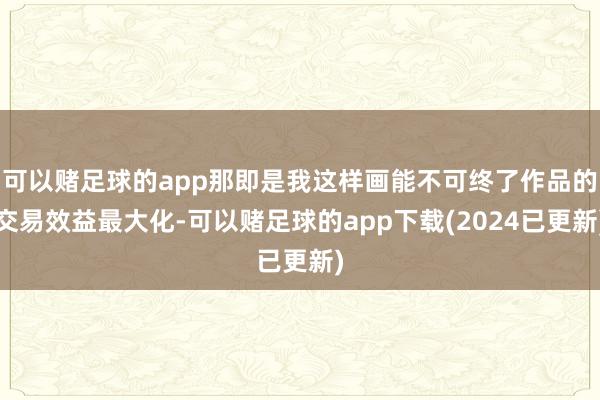 可以赌足球的app那即是我这样画能不可终了作品的交易效益最大化-可以赌足球的app下载(2024已更新)