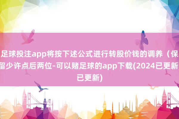 足球投注app将按下述公式进行转股价钱的调养(保留少许点后两位-可以赌足球的app下载(2024已更新)