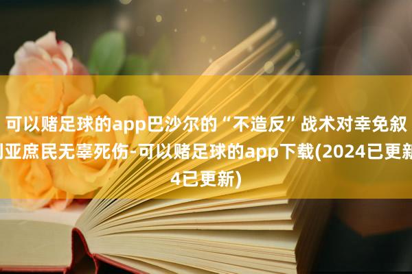 可以赌足球的app巴沙尔的“不造反”战术对幸免叙利亚庶民无辜死伤-可以赌足球的app下载(2024已更新)