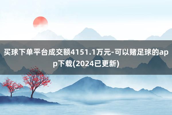 买球下单平台成交额4151.1万元-可以赌足球的app下载(2024已更新)