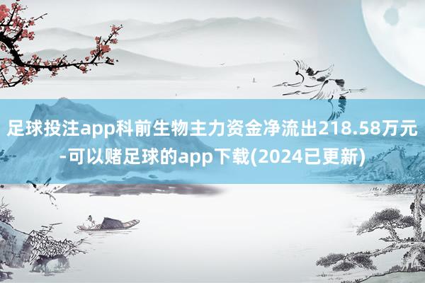 足球投注app科前生物主力资金净流出218.58万元-可以赌足球的app下载(2024已更新)