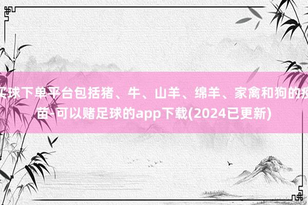 买球下单平台包括猪、牛、山羊、绵羊、家禽和狗的疫苗-可以赌足球的app下载(2024已更新)