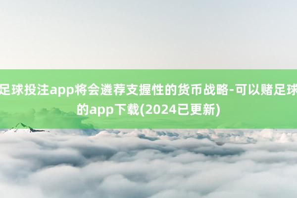 足球投注app将会遴荐支握性的货币战略-可以赌足球的app下载(2024已更新)