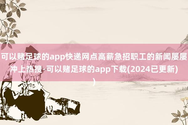 可以赌足球的app快递网点高薪急招职工的新闻屡屡冲上热搜-可以赌足球的app下载(2024已更新)