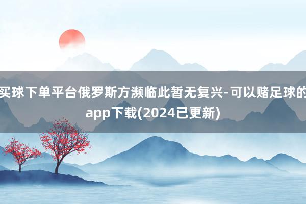 买球下单平台俄罗斯方濒临此暂无复兴-可以赌足球的app下载(2024已更新)