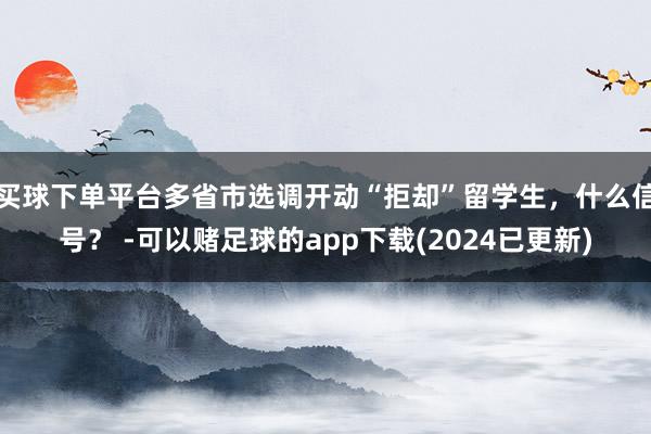 买球下单平台多省市选调开动“拒却”留学生，什么信号？ -可以赌足球的app下载(2024已更新)