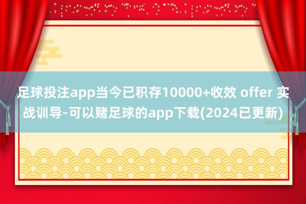 足球投注app当今已积存10000+收效 offer 实战训导-可以赌足球的app下载(2024已更新)