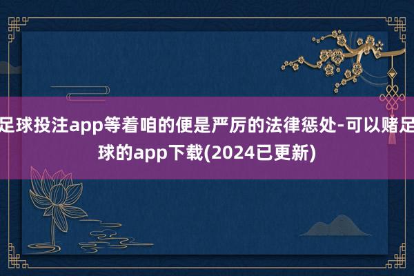 足球投注app等着咱的便是严厉的法律惩处-可以赌足球的app下载(2024已更新)