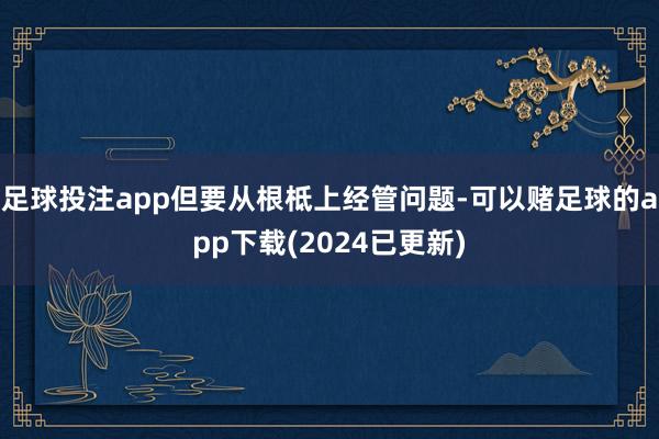 足球投注app但要从根柢上经管问题-可以赌足球的app下载(2024已更新)
