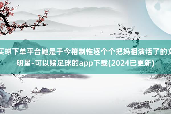 买球下单平台她是于今箝制惟逐个个把妈祖演活了的女明星-可以赌足球的app下载(2024已更新)
