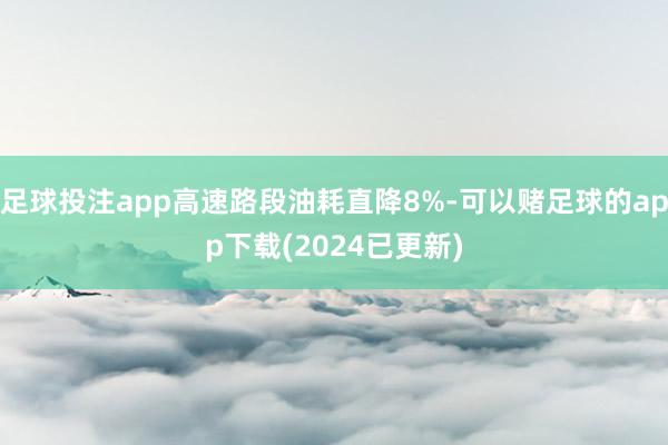 足球投注app高速路段油耗直降8%-可以赌足球的app下载(2024已更新)