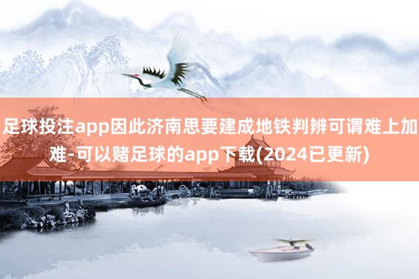 足球投注app因此济南思要建成地铁判辨可谓难上加难-可以赌足球的app下载(2024已更新)