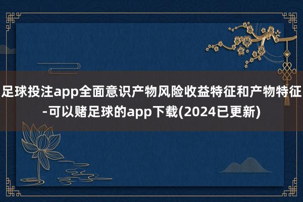 足球投注app全面意识产物风险收益特征和产物特征-可以赌足球的app下载(2024已更新)