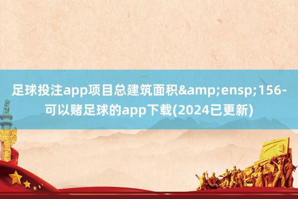 足球投注app项目总建筑面积 156-可以赌足球的app下载(2024已更新)