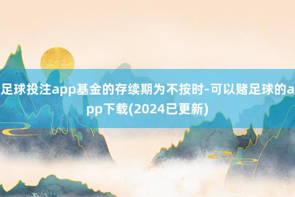 足球投注app基金的存续期为不按时-可以赌足球的app下载(2024已更新)