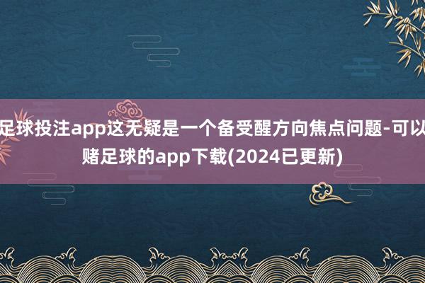 足球投注app这无疑是一个备受醒方向焦点问题-可以赌足球的app下载(2024已更新)