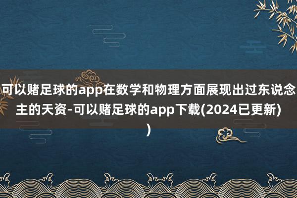可以赌足球的app在数学和物理方面展现出过东说念主的天资-可以赌足球的app下载(2024已更新)
